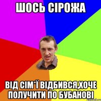 шось Сірожа від сім*ї відбився,хоче получити по бубанові