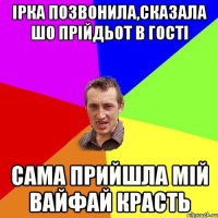 Ірка позвонила,сказала шо прійдьот в гості сама прийшла мій вайфай красть