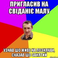 пригласив на свіданіє малу Узнав шо живе на Позняках, сказав шо занятий