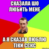 СКАЗАЛА ШО ЛЮБИТЬ МЕНЕ А Я СКАЗАВ ЛЮБЛЮ ТІКИ СЄКС