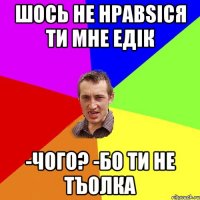 шось не нравsicя ти мне едік -чого? -бо ти не тъолка