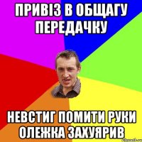 Привіз в общагу передачку Невстиг помити руки Олежка захуярив