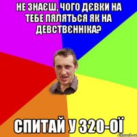 Не знаєш, чого дєвки на тебе пяляться як на девствєнніка? Спитай у 320-ої