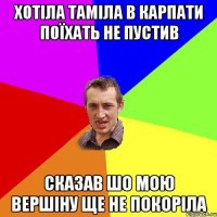 хотіла Таміла в карпати поїхать не пустив сказав шо мою вершіну ще не покоріла