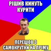 рішив кинуть курити перешов з самокрутки на пріму