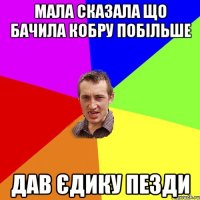 мала сказала що бачила кобру побільше дав Єдику пезди