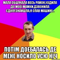 мала обшукала весь район,ходила до моеї мамки,дзвонила єдіку!знайшла,я спав машині... потім доебалась де мене носило усю ніч