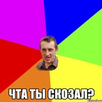  Чта ты скозал?