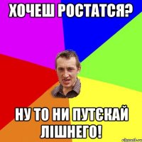 ХОЧЕШ РОСТАТСЯ? НУ ТО НИ ПУТЄКАЙ ЛІШНЕГО!