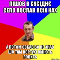 пішов в сусіднє село послав всіх нах а потом сєбав бо не знав шо там вєртухі вміють робить