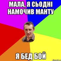 мала, я сьодні намочив манту я бед бой