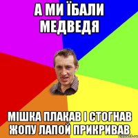 а ми їбали медведя мішка плакав і стогнав жопу лапой прикривав