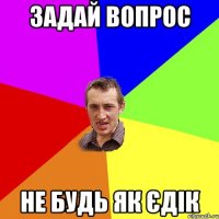 задай вопрос не будь як єдік