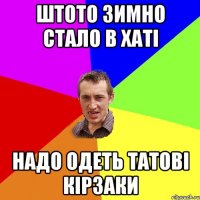 ШТОТО ЗИМНО СТАЛО В ХАТІ НАДО ОДЕТЬ ТАТОВІ КІРЗАКИ