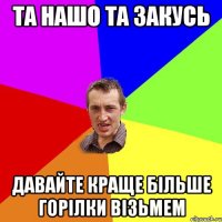 Та нашо та закусь Давайте краще більше горілки візьмем