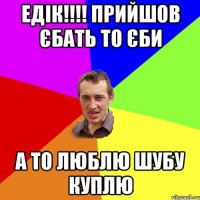 Едік!!!! Прийшов єбать то єби а то люблю шубу куплю