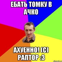 ебать Томку в ачко Ахуенно! (с) Раптор :3