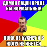 Димон пацан вроде бы нормальный Пока не бухнет и в Жопу не ибется