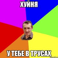 Хуйня у тебе в трусах