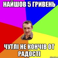 Найшов 5 гривень чутлі не кончів от радості