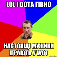 LOL і Dota гівно настоящі мужики іграють у wot