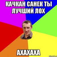 Качкан Санек ты лучший лох Ахахаха