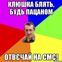 клюшка блять, будь пацаном отвєчай на смс!