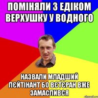 ПОМІНЯЛИ З ЕДІКОМ ВЕРХУШКУ У ВОДНОГО НАЗВАЛИ МЛАДШИЙ ЛЄЙТІНАНТ БО ВЄТЄРАН ВЖЕ ЗАМАСЛИВСЯ