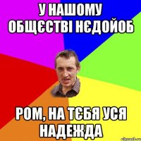 у нашому общєстві нєдойоб Ром, на тєбя уся надежда