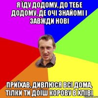 Я їду додому, до тебе додому, Де очі знайомі і завжди нові приїхав, дивлюся всі дома, тілки ти доїш корову в хліві