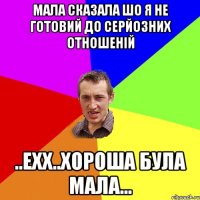 Мала сказала шо я не готовий до серйозних отношеній ..ехх..хороша була мала...