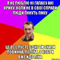 я не люблю ні галасу ані крику, коли не в свої справи люди пхнуть пику це все пусте одне ти знати повинна, поліна, з кобри вже йде піна