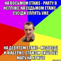 На восьмом етаже - party в нєгліже, На седьмом етаже - сусіди сплять уже На девятом етаже - мєдвєді и Фаберже, етажом више їбу малу на крише