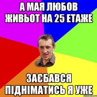 А мая любов живьот на 25 етаже заєбався підніматись я уже