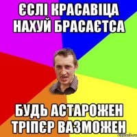 ЄСЛІ КРАСАВІЦА НАХУЙ БРАСАЄТСА БУДЬ АСТАРОЖЕН ТРІПЄР ВАЗМОЖЕН