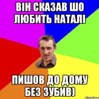 Він сказав шо любить наталі пишов до дому без зубив)