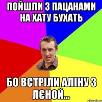 Пойшли з пацанами на хату бухать бо встріли Аліну з Лєной...