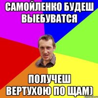 Самойленко будеш выебуватся получеш вертухою по щам)