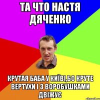 та что Настя Дяченко крутая баба у київі,бо круте вертухи і з воробушками двіжує