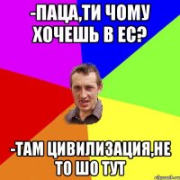 -Паца,ти чому хочешь в ЕС? -Там цивилизация,не то шо тут