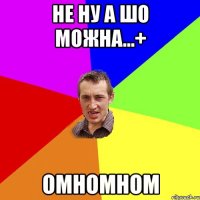 не ну а шо можна...+ омномном