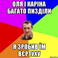 Оля і Каріна багато пизділи я зробив їм вєртуху