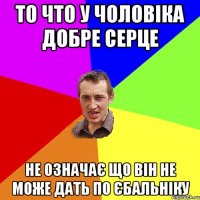 то что у чоловiка добре серце не означає що вiн не може дать по єбальнiку