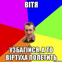 Вітя УзБаГіЙсЯ, а то ВірТуХа пОлЕтИть