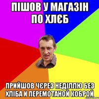 пішов у магазін по хлєб прийшов чєрез неділлю без хліба и перемотаной коброй