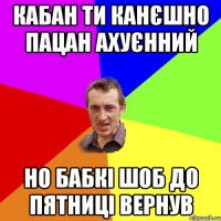 Кабан ти канєшно пацан ахуєнний но бабкі шоб до пятниці вернув