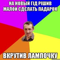 на новый гід рішив малой сдєлать падарок вкрутив лампочку