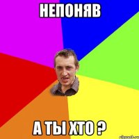 непоняв а ты хто ?