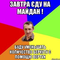 Завтра єду на Майдан ! буду уменьшать количество беркуту с помощю вертух