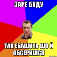 ЗАРЕ БУДУ ТАК ЕБАШИТЬ ШО Й ОБСЕРИШСЯ